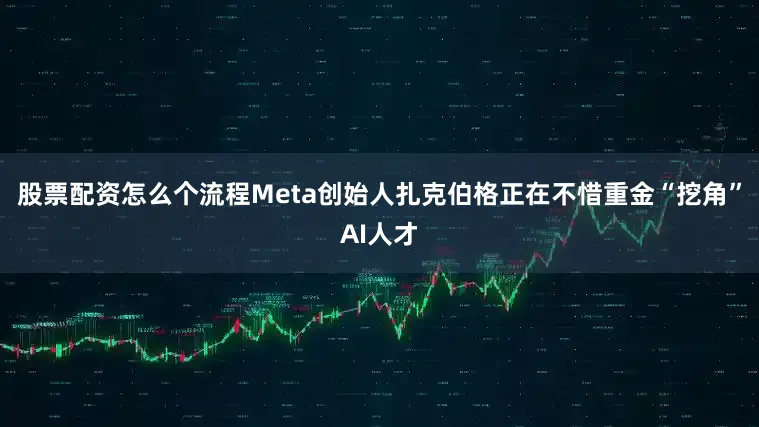 股票配资怎么个流程Meta创始人扎克伯格正在不惜重金“挖角”AI人才