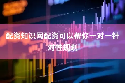 配资知识网配资可以帮你一对一针对性规划