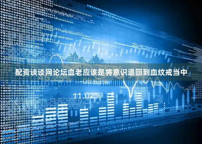 配资谈谈网论坛血老应该是将意识退回到血纹戒当中