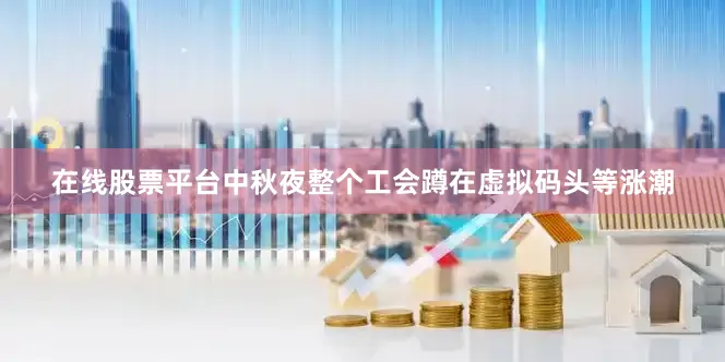 在线股票平台中秋夜整个工会蹲在虚拟码头等涨潮