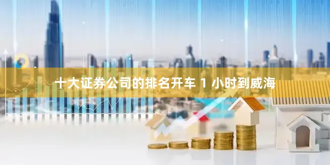 十大证券公司的排名开车 1 小时到威海