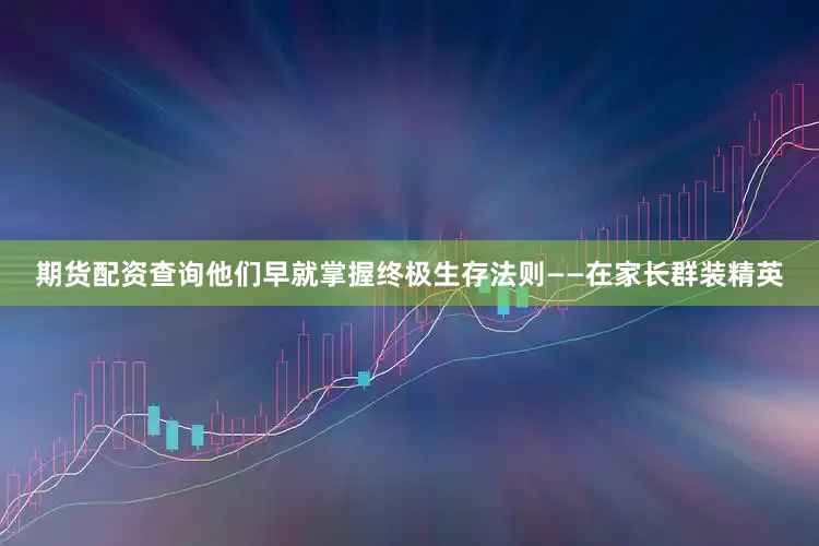 期货配资查询他们早就掌握终极生存法则——在家长群装精英